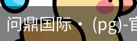 问鼎国际· (pg)-官方网站